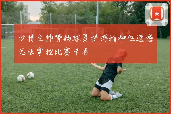 沙特主帅赞扬球员拼搏精神但遗憾无法掌控比赛节奏