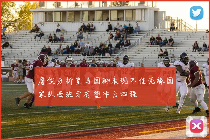 詹俊分析皇马国脚表现不佳无缘国家队西班牙有望冲击四强