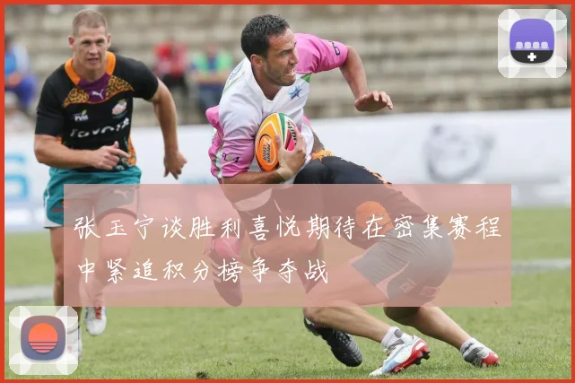 张玉宁谈胜利喜悦期待在密集赛程中紧追积分榜争夺战