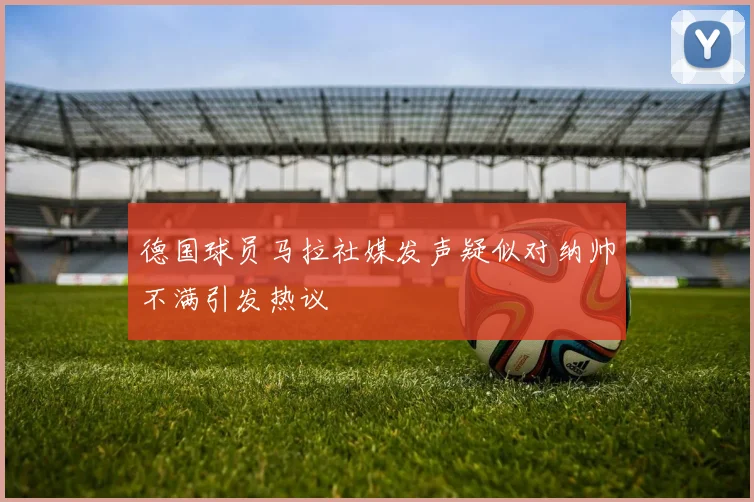 德国球员马拉社媒发声疑似对纳帅不满引发热议