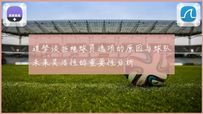 追梦谈拒绝球员选项的原因与球队未来灵活性的重要性分析