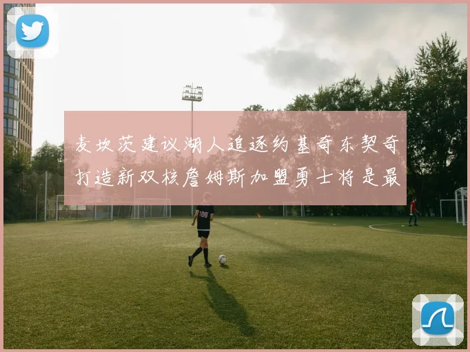 麦坎茨建议湖人追逐约基奇东契奇打造新双核詹姆斯加盟勇士将是最佳选择