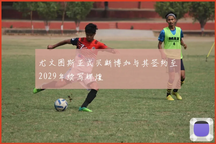 尤文图斯正式买断博加与其签约至2029年续写辉煌