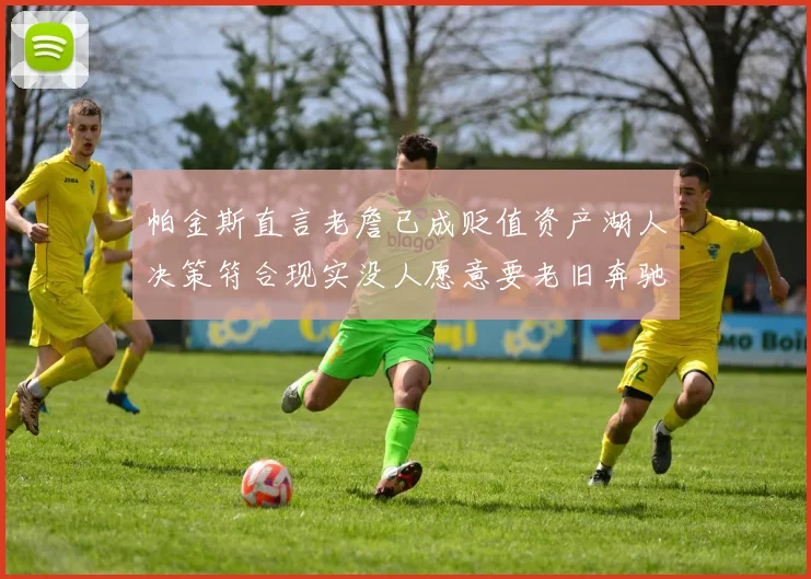 帕金斯直言老詹已成贬值资产湖人决策符合现实没人愿意要老旧奔驰