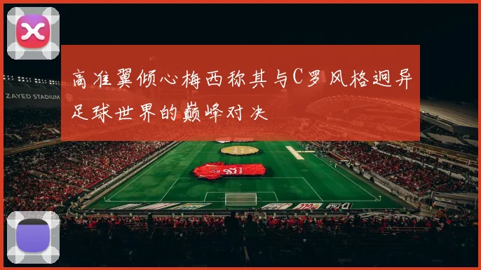 高准翼倾心梅西称其与C罗风格迥异足球世界的巅峰对决