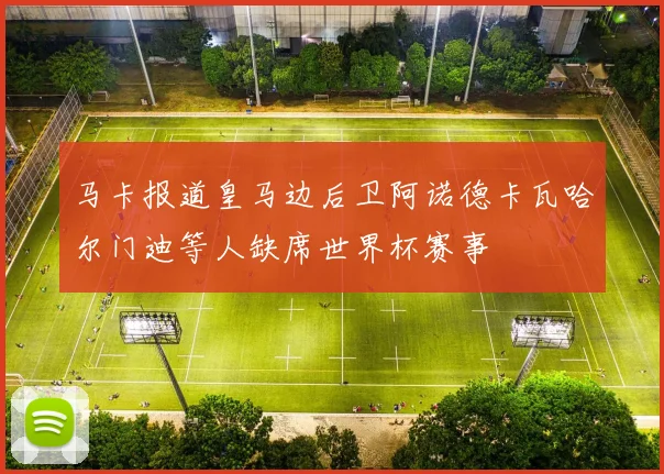 马卡报道皇马边后卫阿诺德卡瓦哈尔门迪等人缺席世界杯赛事