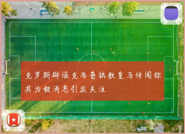 克罗斯辟谣克洛普执教皇马传闻称其为假消息引发关注