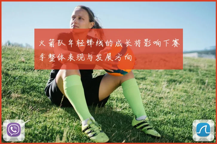 火箭队年轻锋线的成长将影响下赛季整体表现与发展方向