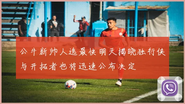 公牛新帅人选最快明天揭晓独行侠与开拓者也将迅速公布决定
