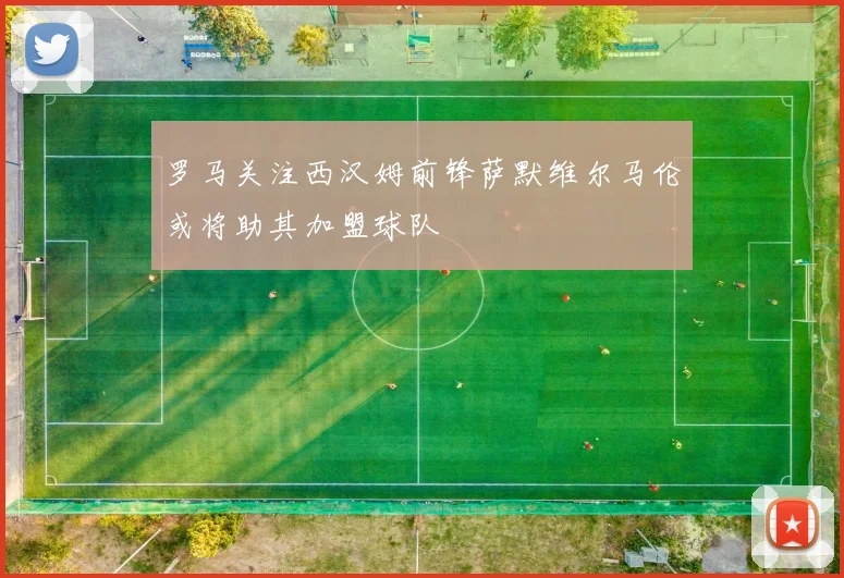 罗马关注西汉姆前锋萨默维尔马伦或将助其加盟球队