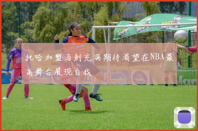 托哈加盟马刺充满期待渴望在NBA最高舞台展现自我