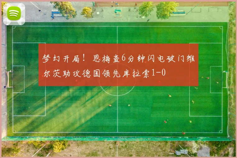 梦幻开局！恩梅查6分钟闪电破门维尔茨助攻德国领先库拉索1-0