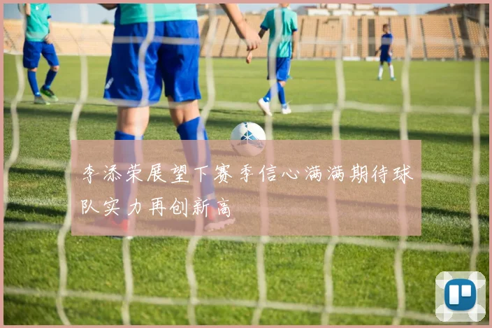 李添荣展望下赛季信心满满期待球队实力再创新高
