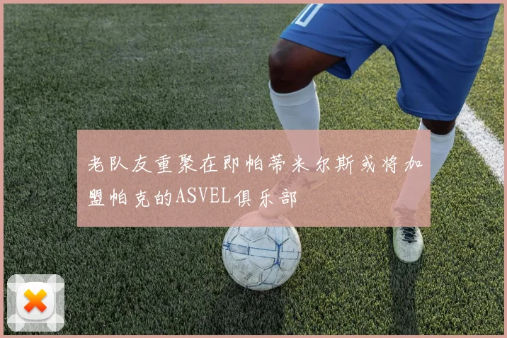 老队友重聚在即帕蒂米尔斯或将加盟帕克的ASVEL俱乐部