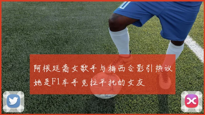 阿根廷裔女歌手与梅西合影引热议她是F1车手克拉平托的女友