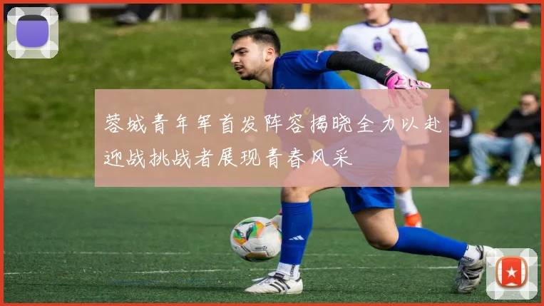 蓉城青年军首发阵容揭晓全力以赴迎战挑战者展现青春风采