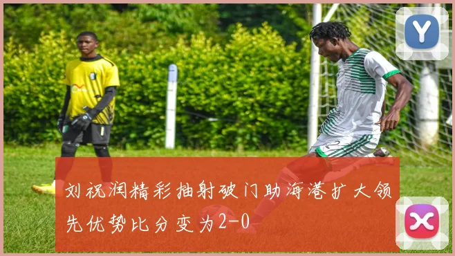 刘祝润精彩抽射破门助海港扩大领先优势比分变为2-0