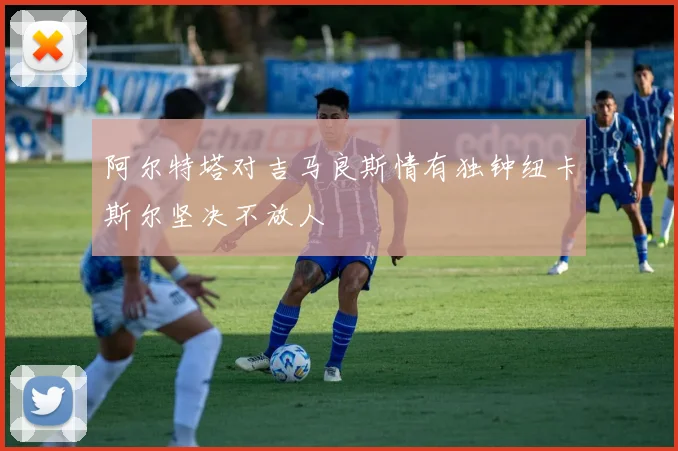 阿尔特塔对吉马良斯情有独钟纽卡斯尔坚决不放人