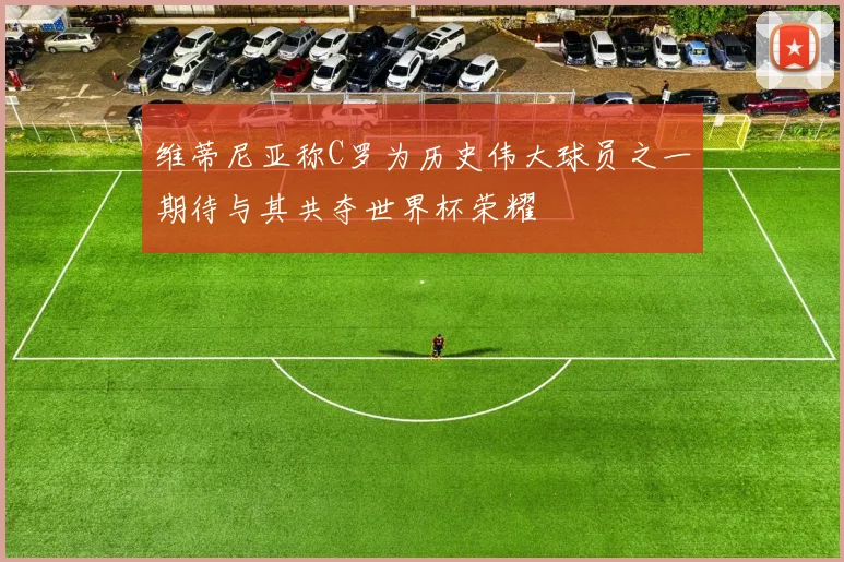 维蒂尼亚称C罗为历史伟大球员之一期待与其共夺世界杯荣耀