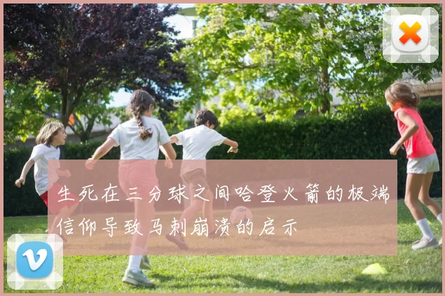 生死在三分球之间哈登火箭的极端信仰导致马刺崩溃的启示