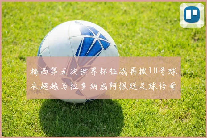 梅西第五次世界杯征战再披10号球衣超越马拉多纳成阿根廷足球传奇