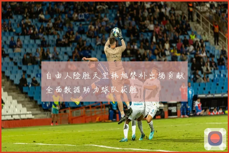 自由人险胜天空韩旭替补出场贡献全面数据助力球队获胜